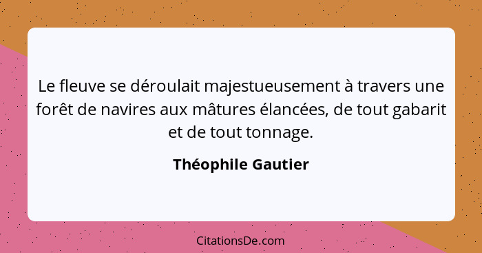 Le fleuve se déroulait majestueusement à travers une forêt de navires aux mâtures élancées, de tout gabarit et de tout tonnage.... - Théophile Gautier