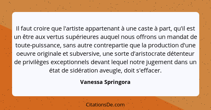 Il faut croire que l'artiste appartenant à une caste à part, qu'il est un être aux vertus supérieures auquel nous offrons un manda... - Vanessa Springora