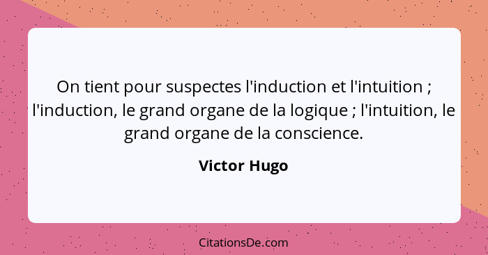 On tient pour suspectes l'induction et l'intuition ; l'induction, le grand organe de la logique ; l'intuition, le grand organe... - Victor Hugo