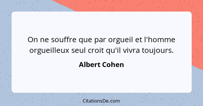 On ne souffre que par orgueil et l'homme orgueilleux seul croit qu'il vivra toujours.... - Albert Cohen