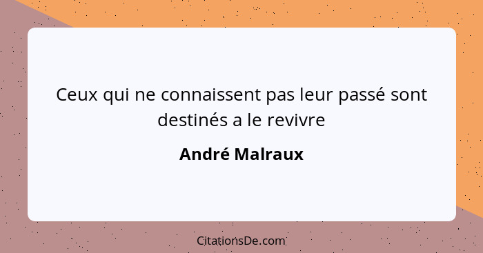 Ceux qui ne connaissent pas leur passé sont destinés a le revivre... - André Malraux