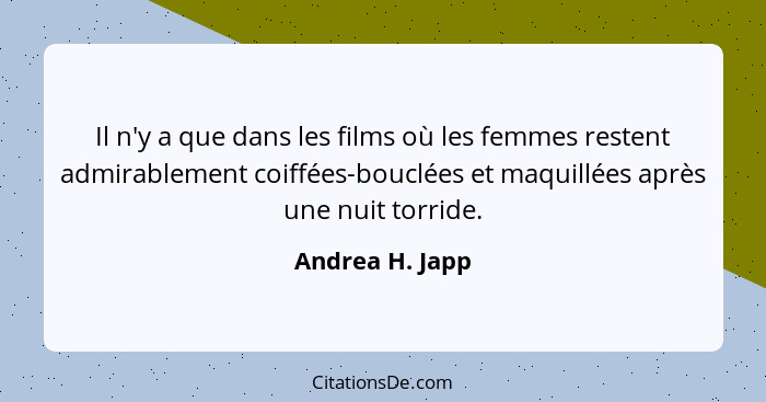 Il n'y a que dans les films où les femmes restent admirablement coiffées-bouclées et maquillées après une nuit torride.... - Andrea H. Japp