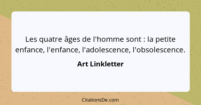 Les quatre âges de l'homme sont : la petite enfance, l'enfance, l'adolescence, l'obsolescence.... - Art Linkletter