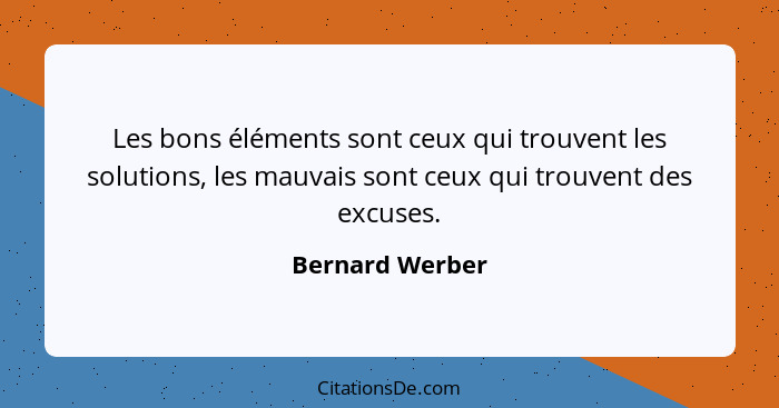 Les bons éléments sont ceux qui trouvent les solutions, les mauvais sont ceux qui trouvent des excuses.... - Bernard Werber