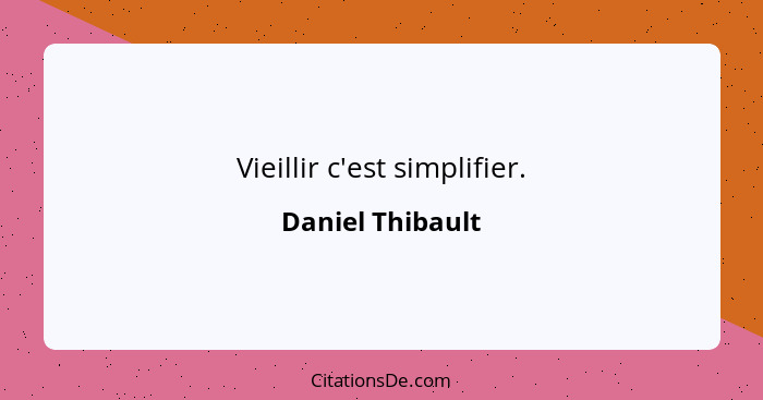 Vieillir c'est simplifier.... - Daniel Thibault
