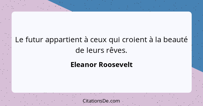 Le futur appartient à ceux qui croient à la beauté de leurs rêves.... - Eleanor Roosevelt