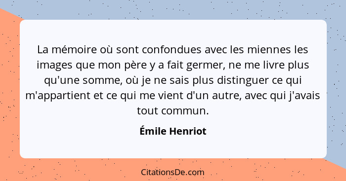 La mémoire où sont confondues avec les miennes les images que mon père y a fait germer, ne me livre plus qu'une somme, où je ne sais p... - Émile Henriot