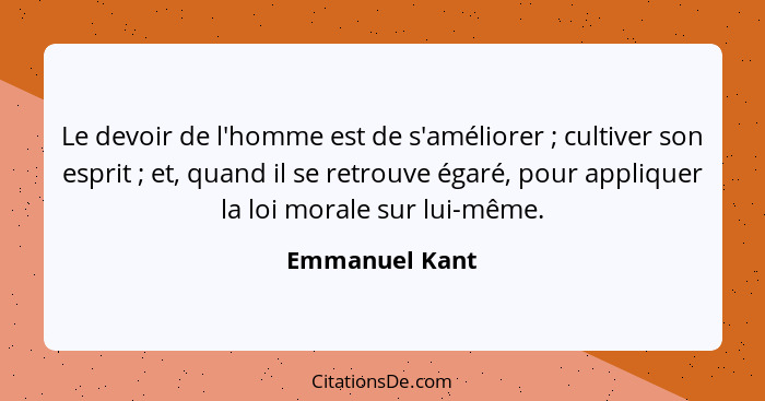 Le devoir de l'homme est de s'améliorer ; cultiver son esprit ; et, quand il se retrouve égaré, pour appliquer la loi morale... - Emmanuel Kant