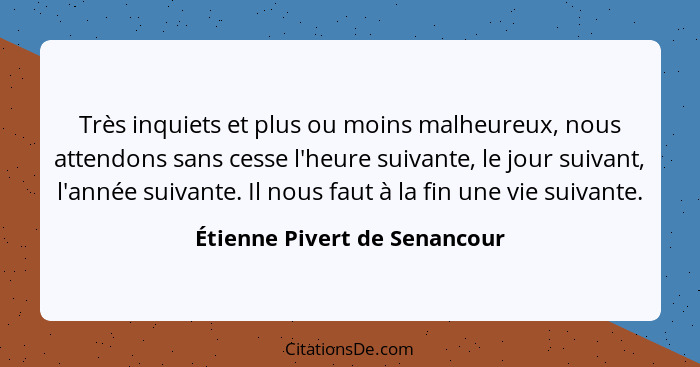 Très inquiets et plus ou moins malheureux, nous attendons sans cesse l'heure suivante, le jour suivant, l'année suivante... - Étienne Pivert de Senancour