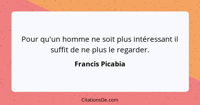 Pour qu'un homme ne soit plus intéressant il suffit de ne plus le regarder.... - Francis Picabia