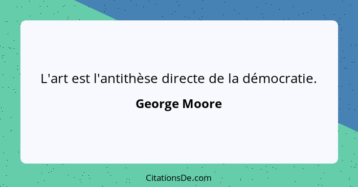 L'art est l'antithèse directe de la démocratie.... - George Moore