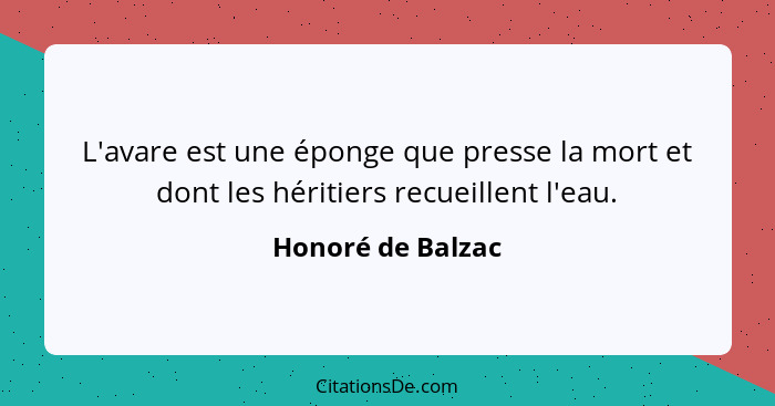 L'avare est une éponge que presse la mort et dont les héritiers recueillent l'eau.... - Honoré de Balzac