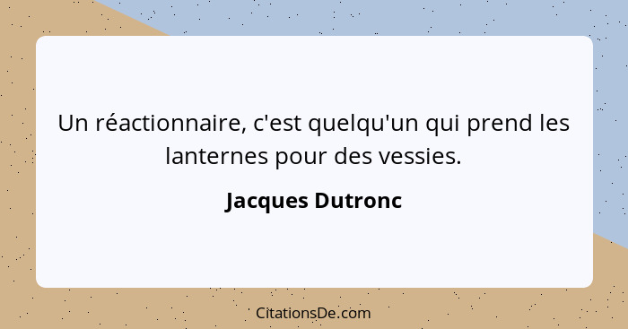 Un réactionnaire, c'est quelqu'un qui prend les lanternes pour des vessies.... - Jacques Dutronc