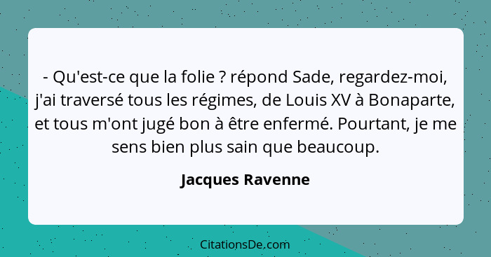 - Qu'est-ce que la folie ? répond Sade, regardez-moi, j'ai traversé tous les régimes, de Louis XV à Bonaparte, et tous m'ont ju... - Jacques Ravenne