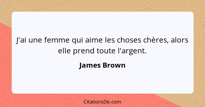 J'ai une femme qui aime les choses chères, alors elle prend toute l'argent.... - James Brown