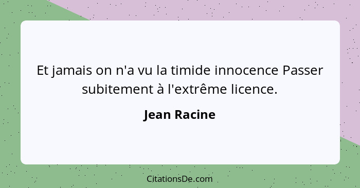 Et jamais on n'a vu la timide innocence Passer subitement à l'extrême licence.... - Jean Racine