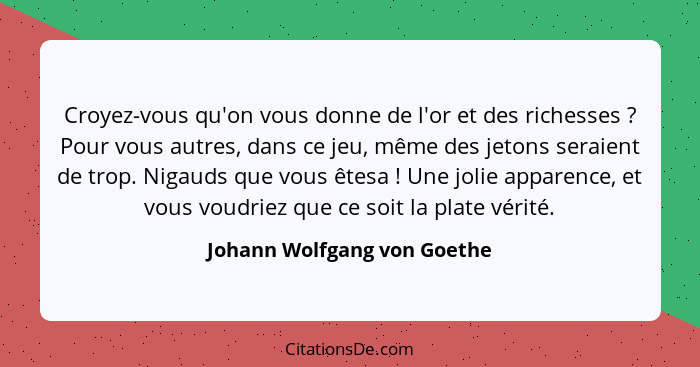 Croyez-vous qu'on vous donne de l'or et des richesses ? Pour vous autres, dans ce jeu, même des jetons seraient de t... - Johann Wolfgang von Goethe