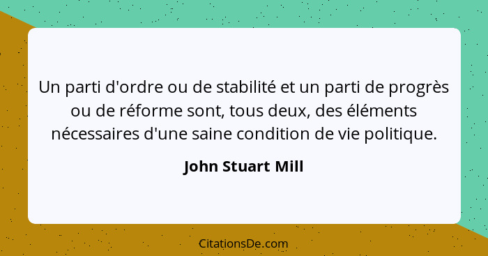 Un parti d'ordre ou de stabilité et un parti de progrès ou de réforme sont, tous deux, des éléments nécessaires d'une saine conditi... - John Stuart Mill