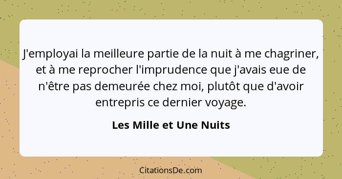 J'employai la meilleure partie de la nuit à me chagriner, et à me reprocher l'imprudence que j'avais eue de n'être pas demeur... - Les Mille et Une Nuits