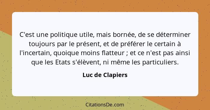 C'est une politique utile, mais bornée, de se déterminer toujours par le présent, et de préférer le certain à l'incertain, quoique m... - Luc de Clapiers