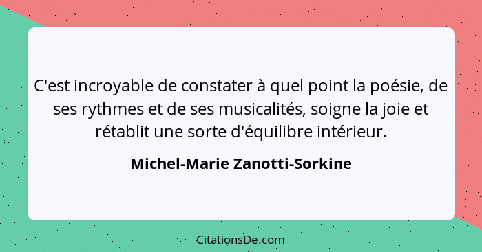 C'est incroyable de constater à quel point la poésie, de ses rythmes et de ses musicalités, soigne la joie et rétablit... - Michel-Marie Zanotti-Sorkine