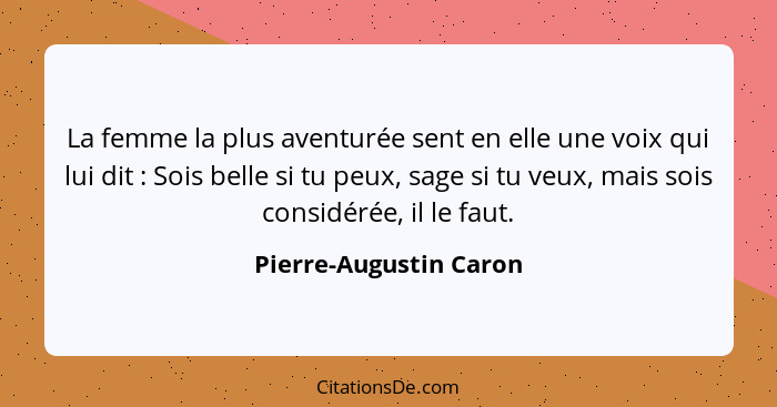 La femme la plus aventurée sent en elle une voix qui lui dit : Sois belle si tu peux, sage si tu veux, mais sois considér... - Pierre-Augustin Caron