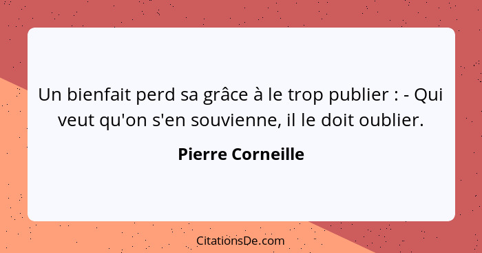 Un bienfait perd sa grâce à le trop publier : - Qui veut qu'on s'en souvienne, il le doit oublier.... - Pierre Corneille