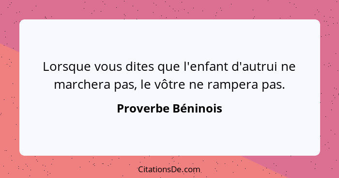 Lorsque vous dites que l'enfant d'autrui ne marchera pas, le vôtre ne rampera pas.... - Proverbe Béninois