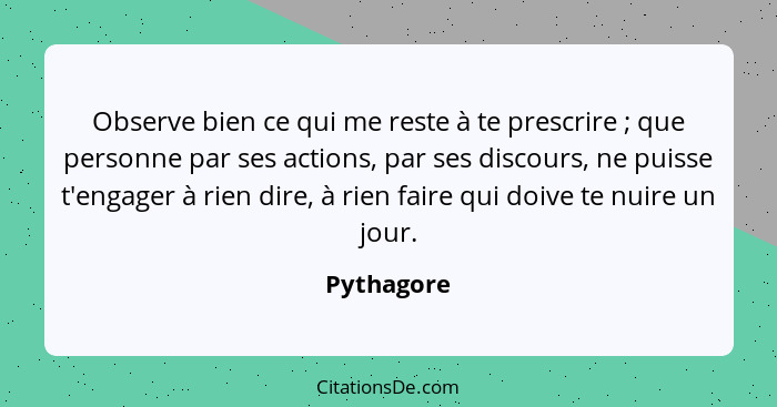 Observe bien ce qui me reste à te prescrire ; que personne par ses actions, par ses discours, ne puisse t'engager à rien dire, à rien... - Pythagore