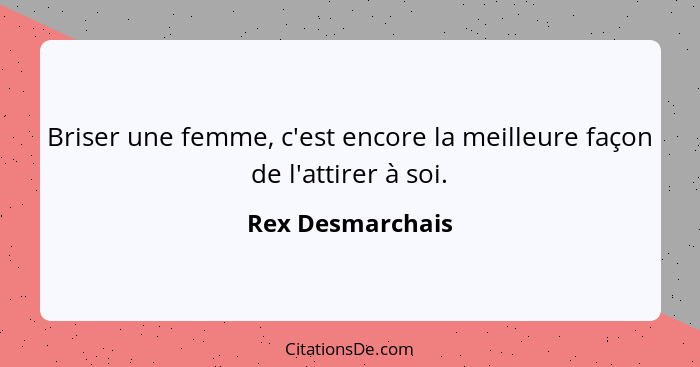 Briser une femme, c'est encore la meilleure façon de l'attirer à soi.... - Rex Desmarchais