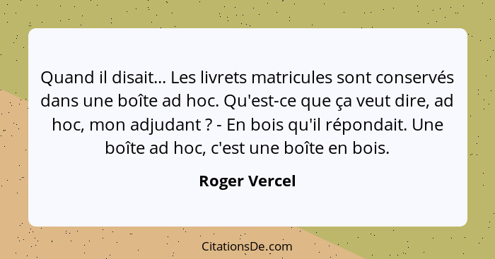 Quand il disait... Les livrets matricules sont conservés dans une boîte ad hoc. Qu'est-ce que ça veut dire, ad hoc, mon adjudant ?... - Roger Vercel