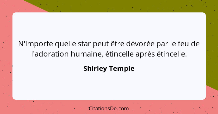 N'importe quelle star peut être dévorée par le feu de l'adoration humaine, étincelle après étincelle.... - Shirley Temple
