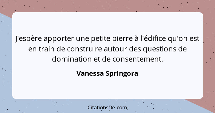 J'espère apporter une petite pierre à l'édifice qu'on est en train de construire autour des questions de domination et de consente... - Vanessa Springora