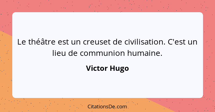 Le théâtre est un creuset de civilisation. C'est un lieu de communion humaine.... - Victor Hugo