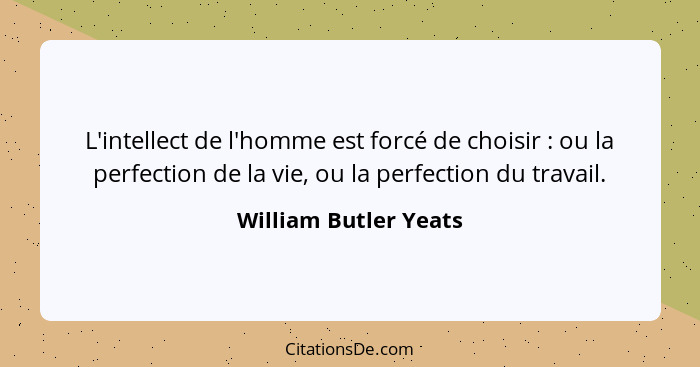 L'intellect de l'homme est forcé de choisir : ou la perfection de la vie, ou la perfection du travail.... - William Butler Yeats