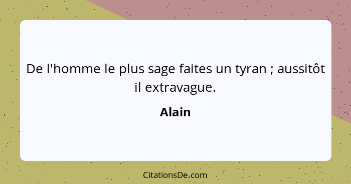 De l'homme le plus sage faites un tyran ; aussitôt il extravague.... - Alain