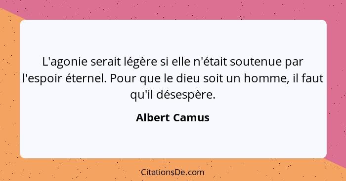 L'agonie serait légère si elle n'était soutenue par l'espoir éternel. Pour que le dieu soit un homme, il faut qu'il désespère.... - Albert Camus