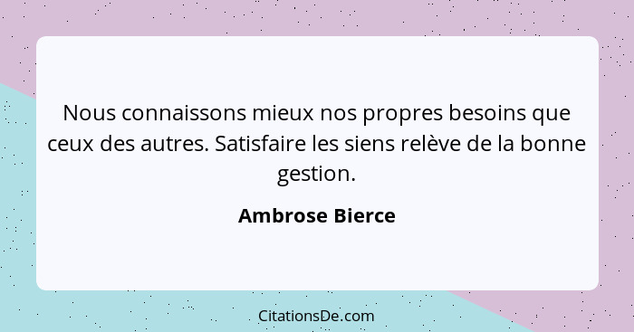 Nous connaissons mieux nos propres besoins que ceux des autres. Satisfaire les siens relève de la bonne gestion.... - Ambrose Bierce