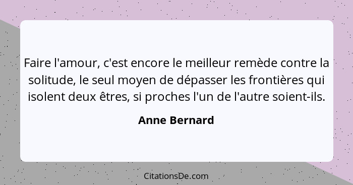 Faire l'amour, c'est encore le meilleur remède contre la solitude, le seul moyen de dépasser les frontières qui isolent deux êtres, si... - Anne Bernard