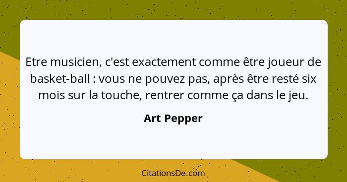 Etre musicien, c'est exactement comme être joueur de basket-ball : vous ne pouvez pas, après être resté six mois sur la touche, rent... - Art Pepper