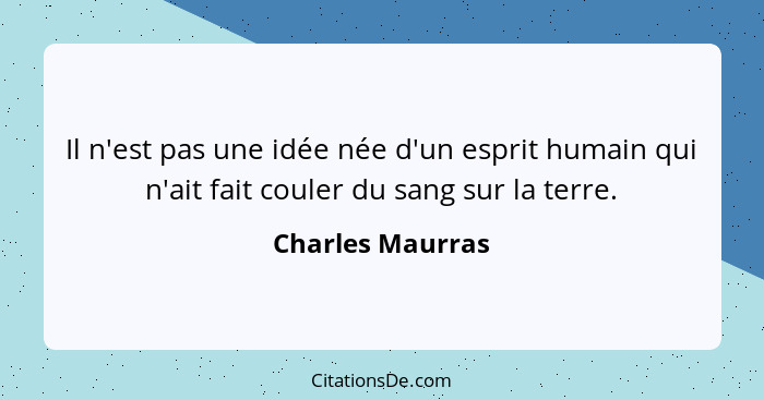 Il n'est pas une idée née d'un esprit humain qui n'ait fait couler du sang sur la terre.... - Charles Maurras