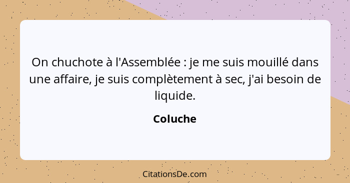 On chuchote à l'Assemblée : je me suis mouillé dans une affaire, je suis complètement à sec, j'ai besoin de liquide.... - Coluche