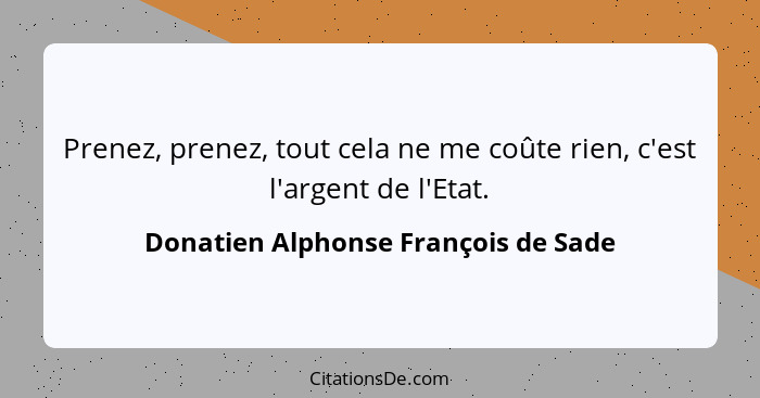 Prenez, prenez, tout cela ne me coûte rien, c'est l'argent de l'Etat.... - Donatien Alphonse François de Sade