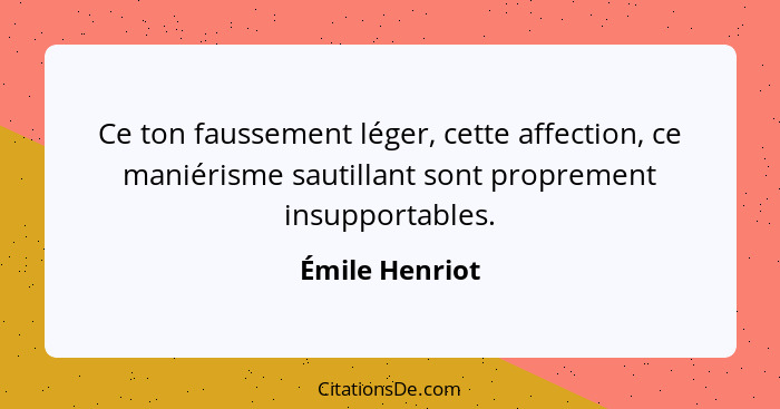 Ce ton faussement léger, cette affection, ce maniérisme sautillant sont proprement insupportables.... - Émile Henriot