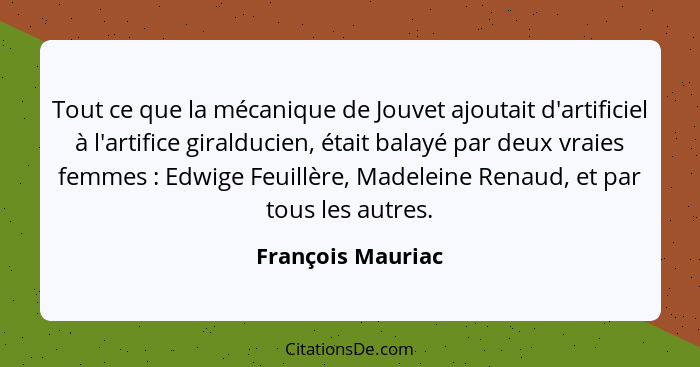 Tout ce que la mécanique de Jouvet ajoutait d'artificiel à l'artifice giralducien, était balayé par deux vraies femmes : Edwig... - François Mauriac