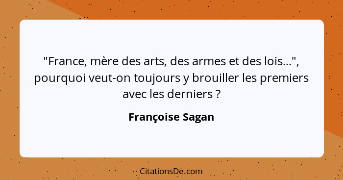 "France, mère des arts, des armes et des lois...", pourquoi veut-on toujours y brouiller les premiers avec les derniers ?... - Françoise Sagan