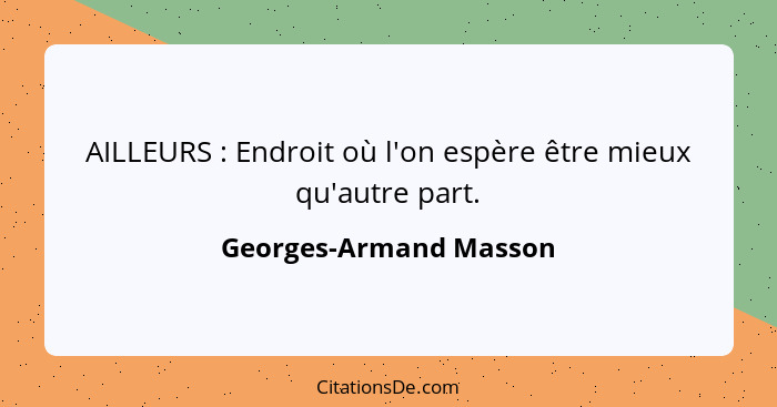 AILLEURS : Endroit où l'on espère être mieux qu'autre part.... - Georges-Armand Masson