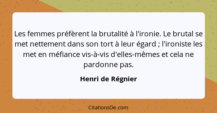 Les femmes préfèrent la brutalité à l'ironie. Le brutal se met nettement dans son tort à leur égard ; l'ironiste les met en mé... - Henri de Régnier