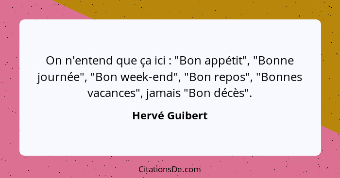 On n'entend que ça ici : "Bon appétit", "Bonne journée", "Bon week-end", "Bon repos", "Bonnes vacances", jamais "Bon décès".... - Hervé Guibert