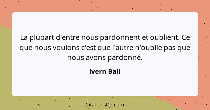 La plupart d'entre nous pardonnent et oublient. Ce que nous voulons c'est que l'autre n'oublie pas que nous avons pardonné.... - Ivern Ball